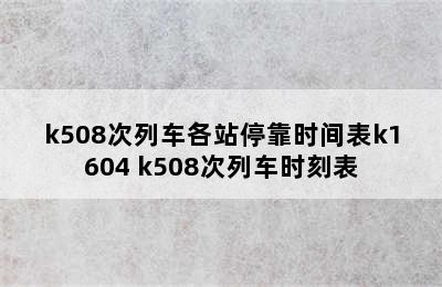 k508次列车各站停靠时间表k1604 k508次列车时刻表